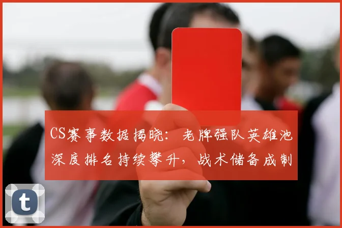 CS赛事数据揭晓：老牌强队英雄池深度排名持续攀升，战术储备成制胜关键