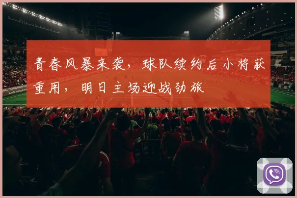 青春风暴来袭，球队续约后小将获重用，明日主场迎战劲旅
