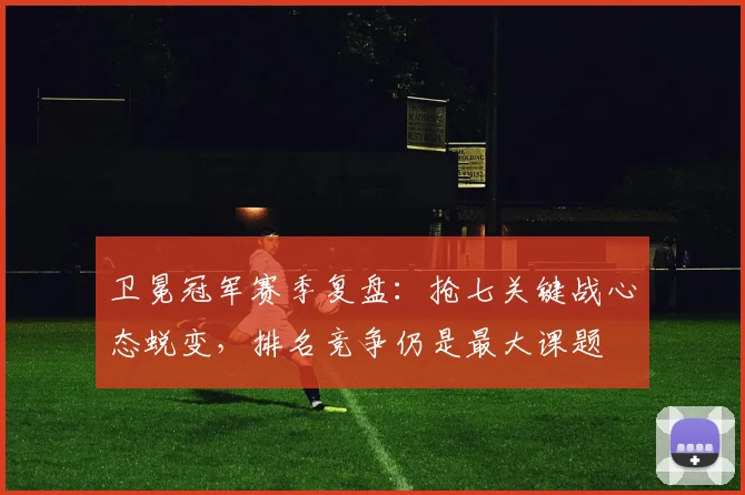 卫冕冠军赛季复盘：抢七关键战心态蜕变，排名竞争仍是最大课题