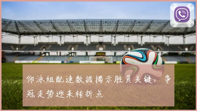 仰泳组配速数据揭示胜负关键，争冠走势迎来转折点