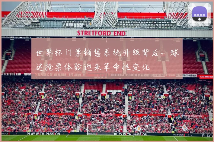 世界杯门票销售系统升级背后，球迷抢票体验迎来革命性变化
