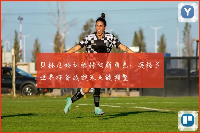 贝林厄姆训练转向新角色，英格兰世界杯备战迎来关键调整