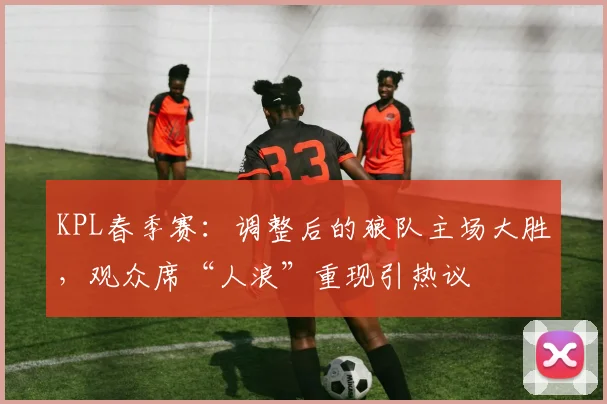 KPL春季赛：调整后的狼队主场大胜，观众席“人浪”重现引热议