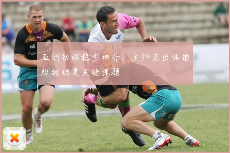 亚洲劲旅稳步回升，主帅点出体能短板仍是关键课题