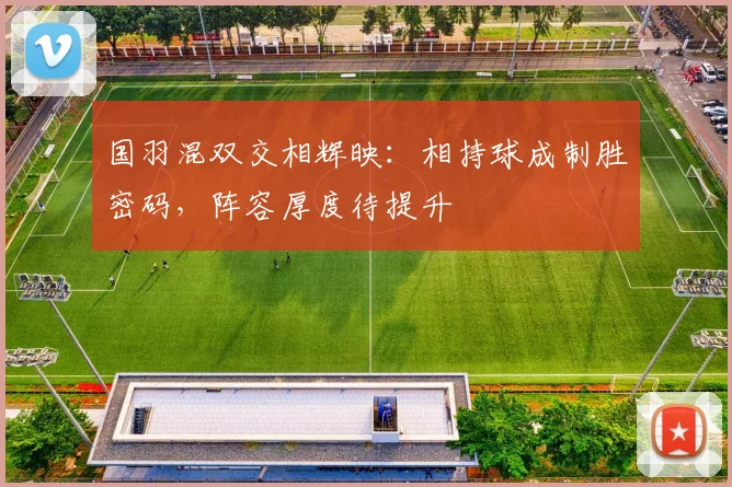 国羽混双交相辉映：相持球成制胜密码，阵容厚度待提升