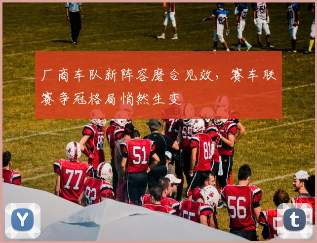 厂商车队新阵容磨合见效，赛车联赛争冠格局悄然生变