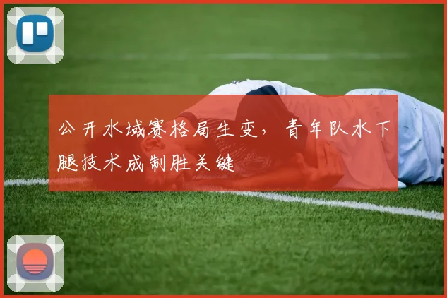 公开水域赛格局生变，青年队水下腿技术成制胜关键