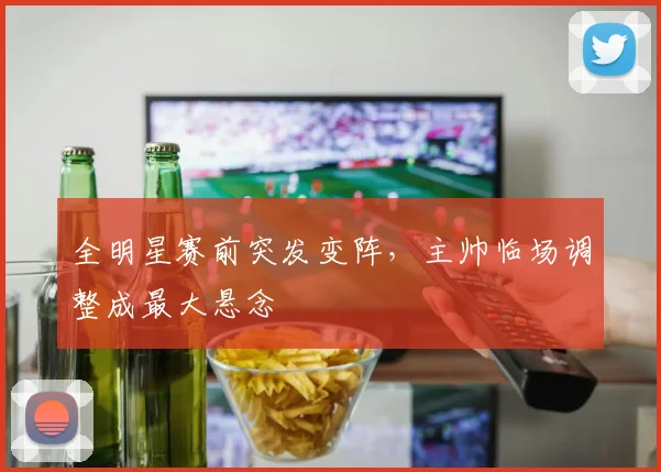 全明星赛前突发变阵，主帅临场调整成最大悬念