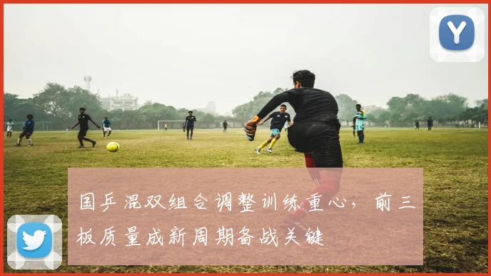 国乒混双组合调整训练重心，前三板质量成新周期备战关键