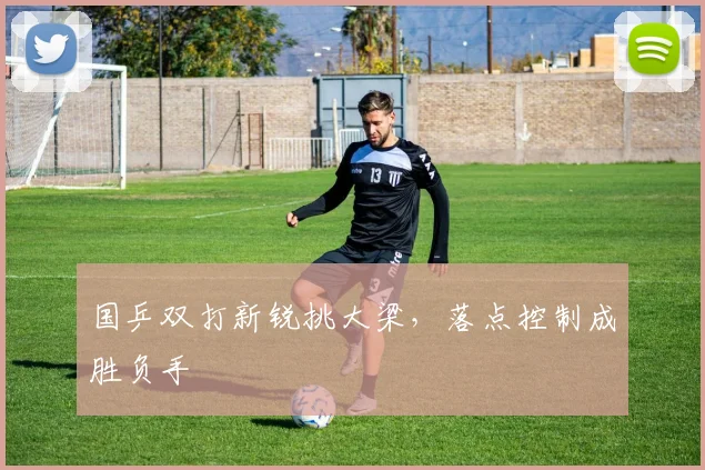 国乒双打新锐挑大梁，落点控制成胜负手