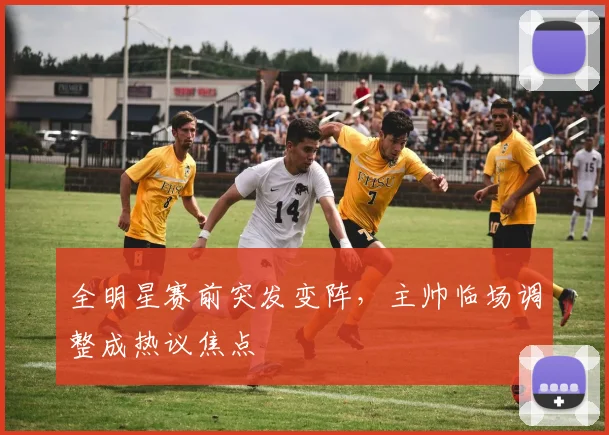 全明星赛前突发变阵，主帅临场调整成热议焦点
