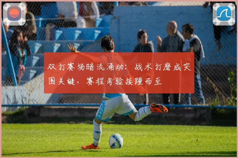 双打赛场暗流涌动：战术打磨成突围关键，赛程考验接踵而至
