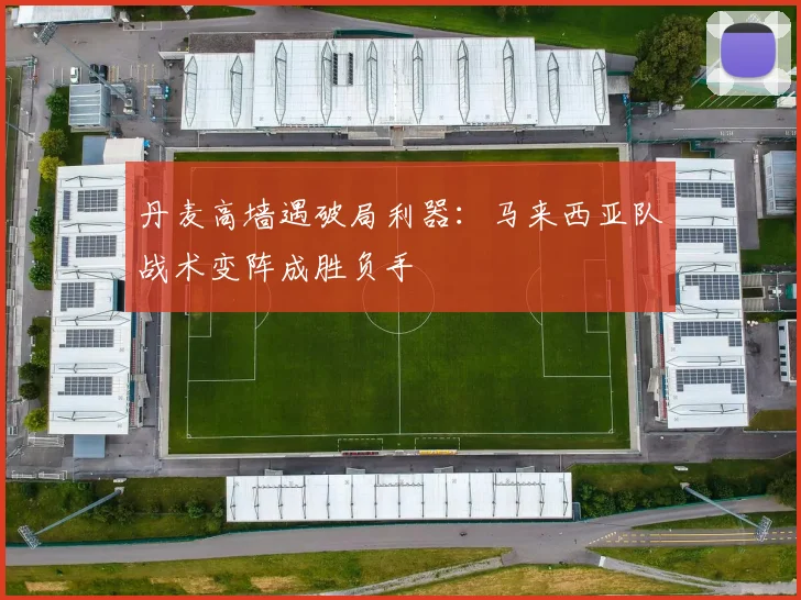 丹麦高墙遇破局利器：马来西亚队战术变阵成胜负手
