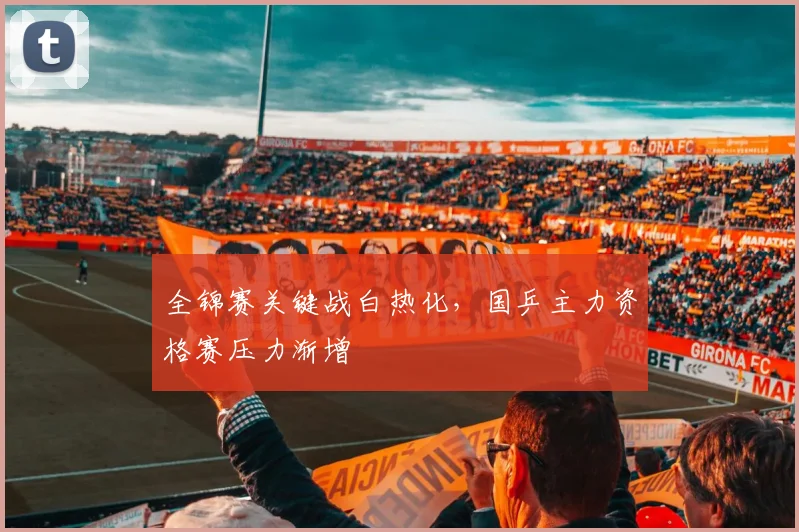 全锦赛关键战白热化，国乒主力资格赛压力渐增