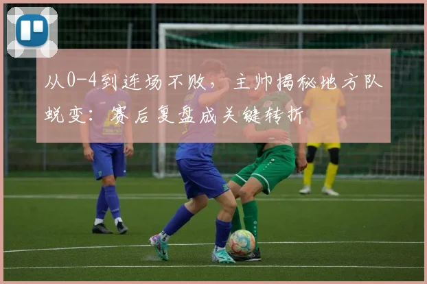 从0-4到连场不败，主帅揭秘地方队蜕变：赛后复盘成关键转折