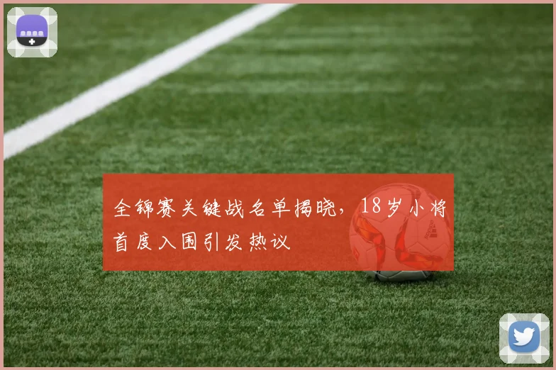 全锦赛关键战名单揭晓，18岁小将首度入围引发热议