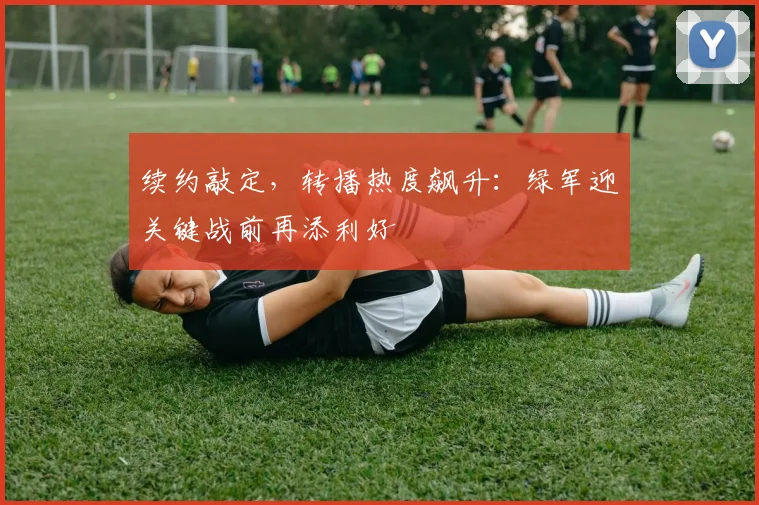 续约敲定，转播热度飙升：绿军迎关键战前再添利好