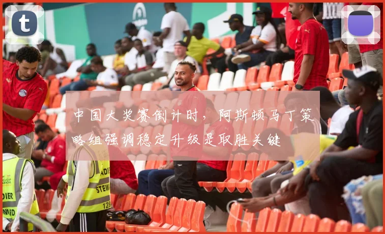 中国大奖赛倒计时，阿斯顿马丁策略组强调稳定升级是取胜关键