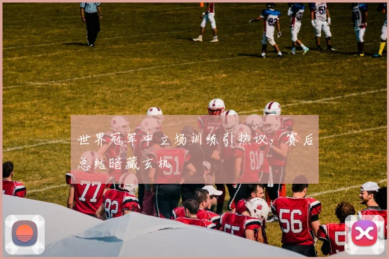世界冠军中立场训练引热议，赛后总结暗藏玄机