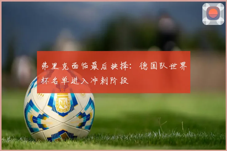 弗里克面临最后抉择：德国队世界杯名单进入冲刺阶段