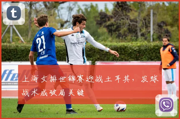 上海女排世锦赛迎战土耳其，发球战术成破局关键
