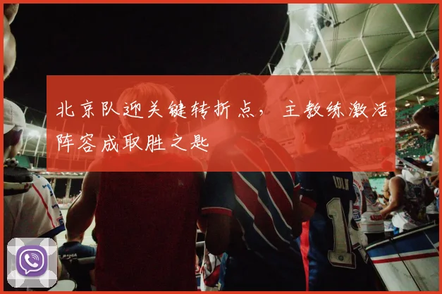 北京队迎关键转折点，主教练激活阵容成取胜之匙