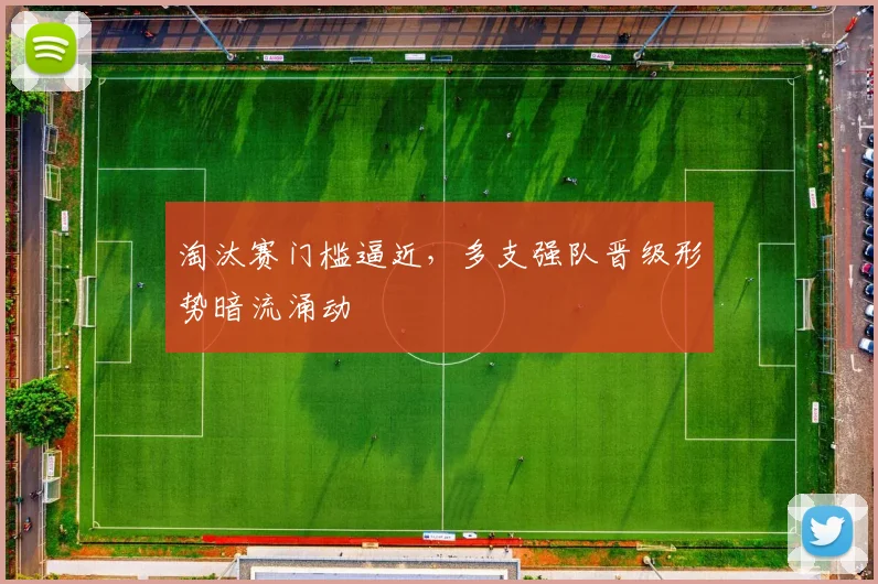 淘汰赛门槛逼近，多支强队晋级形势暗流涌动