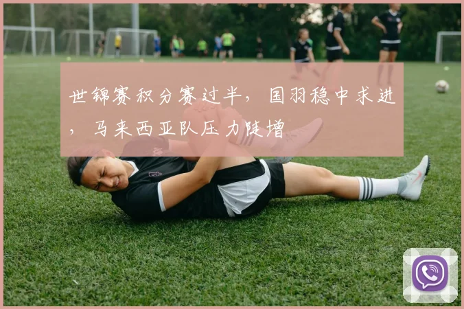 世锦赛积分赛过半，国羽稳中求进，马来西亚队压力陡增