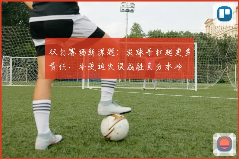 双打赛场新课题：发球手扛起更多责任，非受迫失误成胜负分水岭