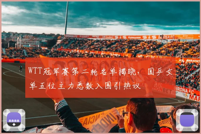 WTT冠军赛第二轮名单揭晓，国乒女单五位主力悉数入围引热议