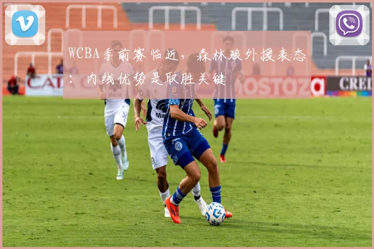WCBA季前赛临近，森林狼外援表态：内线优势是取胜关键