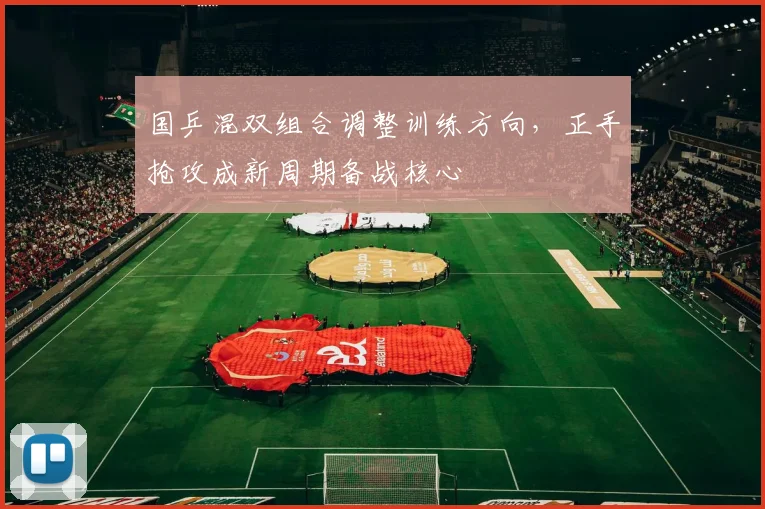 国乒混双组合调整训练方向，正手抢攻成新周期备战核心