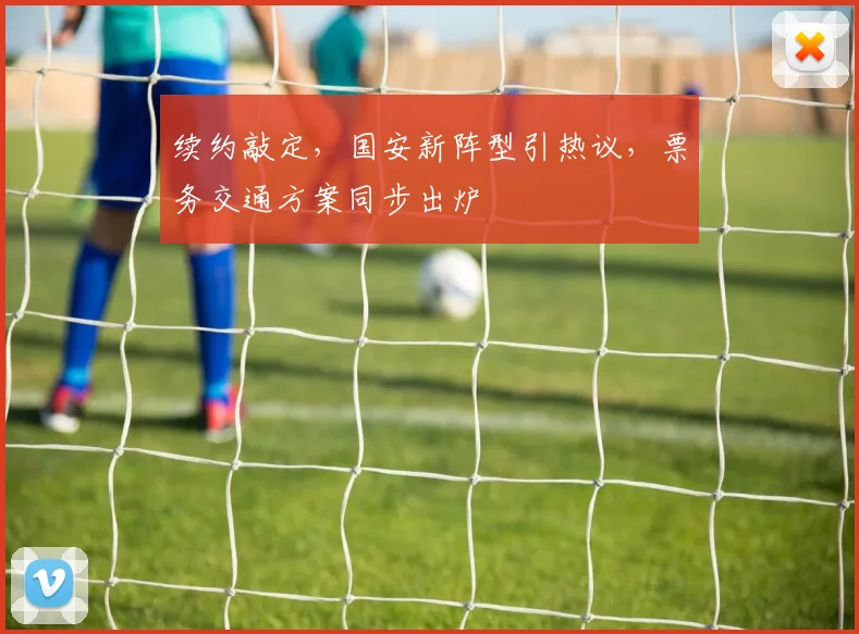 续约敲定，国安新阵型引热议，票务交通方案同步出炉