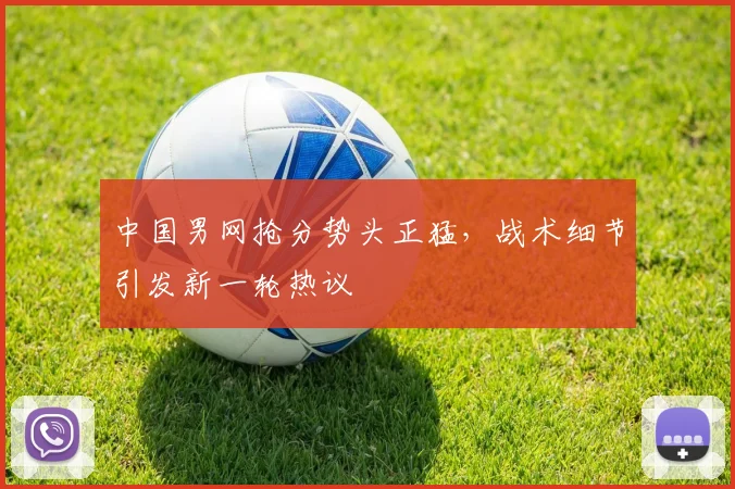 中国男网抢分势头正猛，战术细节引发新一轮热议