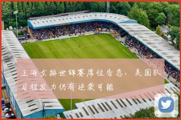 上海女排世锦赛席位告急，美国队后程发力仍有逆袭可能