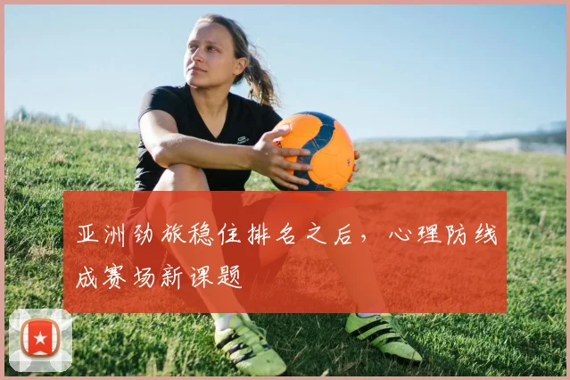 亚洲劲旅稳住排名之后，心理防线成赛场新课题