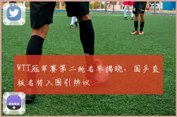 WTT冠军赛第二轮名单揭晓，国乒直板名将入围引热议