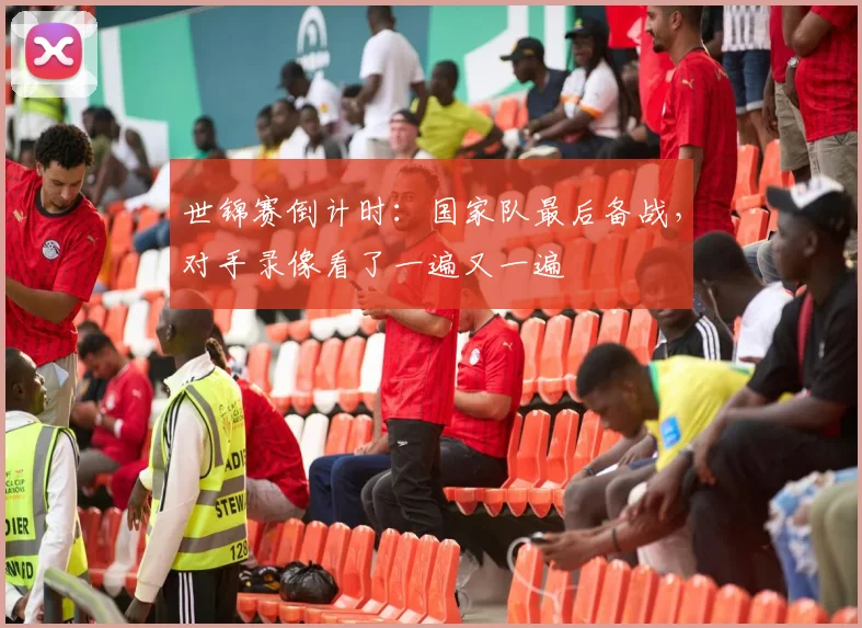 世锦赛倒计时：国家队最后备战，对手录像看了一遍又一遍