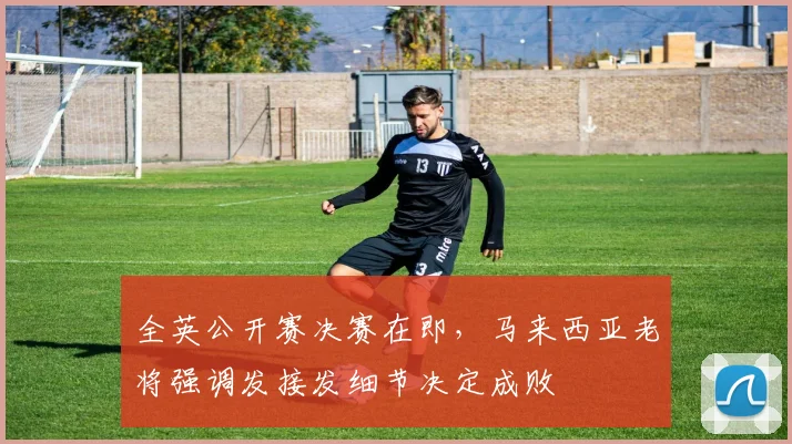 全英公开赛决赛在即，马来西亚老将强调发接发细节决定成败