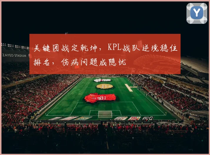关键团战定乾坤，KPL战队逆境稳住排名，伤病问题成隐忧