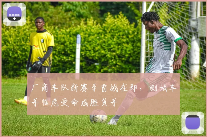 厂商车队新赛季首战在即，测试车手临危受命成胜负手