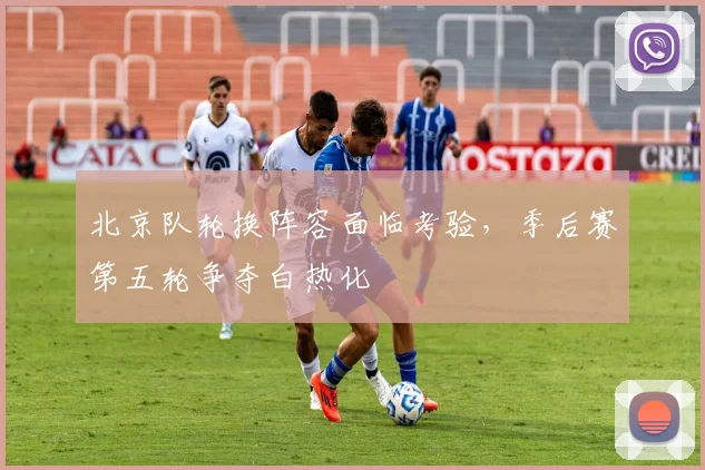 北京队轮换阵容面临考验，季后赛第五轮争夺白热化