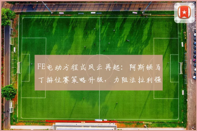 FE电动方程式风云再起：阿斯顿马丁排位赛策略升级，力阻法拉利强势冲击