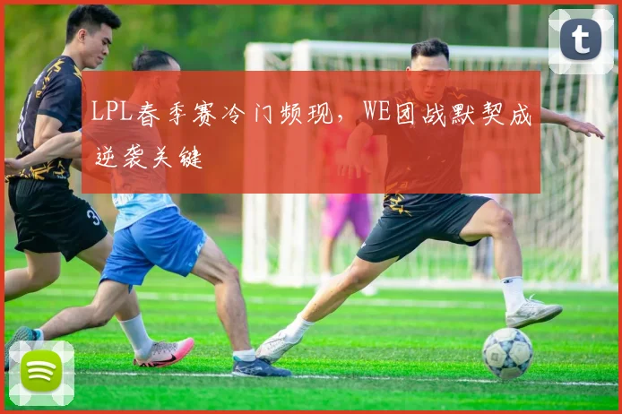 LPL春季赛冷门频现，WE团战默契成逆袭关键