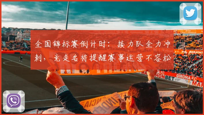 全国锦标赛倒计时：接力队全力冲刺，竞走名将提醒赛事运营不容松懈