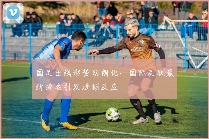 国足出线形势明朗化，国际足联最新排名引发连锁反应