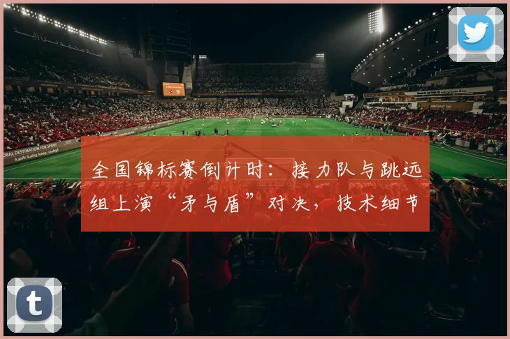 全国锦标赛倒计时：接力队与跳远组上演“矛与盾”对决，技术细节成胜负手